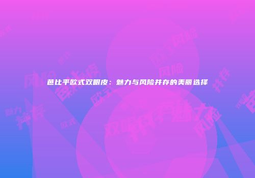 芭比平欧式双眼皮：魅力与风险并存的美丽选择