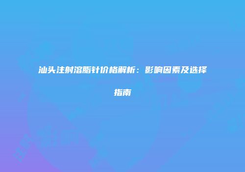 汕头注射溶脂针价格解析：影响因素及选择指南