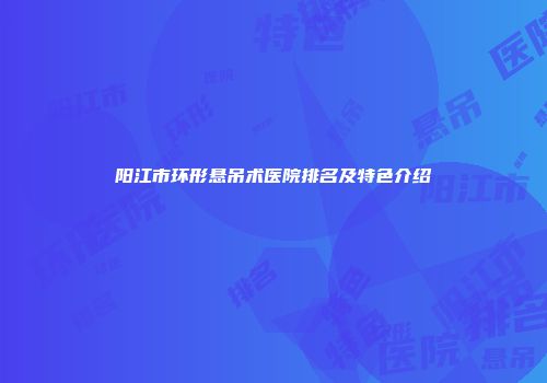 阳江市环形悬吊术医院排名及特色介绍