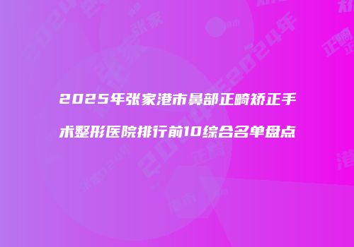 2025年张家港市鼻部正畸矫正手术整形医院排行前10综合名单盘点