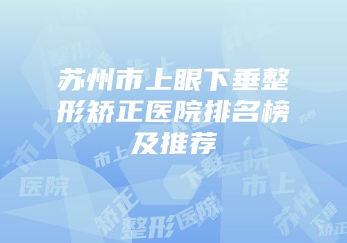 苏州市上眼下垂整形矫正医院排名榜及推荐