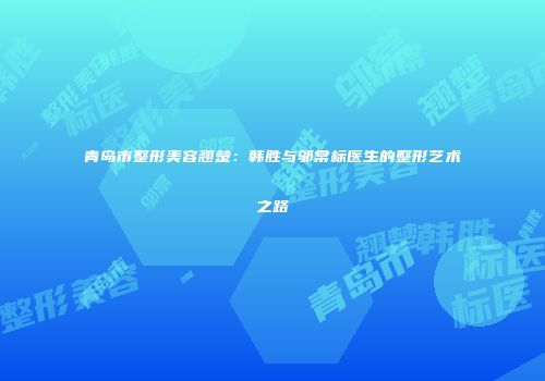 青岛市整形美容翘楚：韩胜与邬常标医生的整形艺术之路