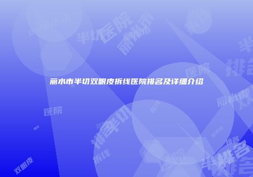 丽水市半切双眼皮拆线医院排名及详细介绍