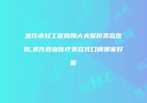 焦作市轻工医院陶大夫整形美容医院,焦作西施医疗美容凭口碑那家好呢