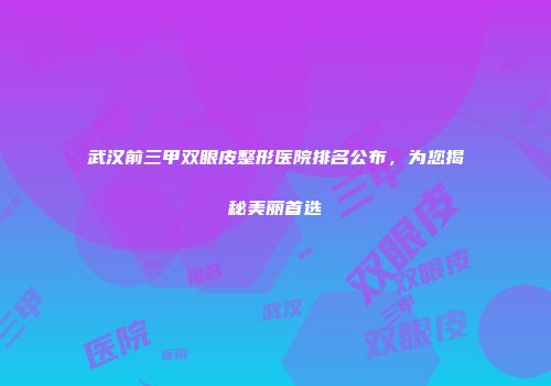 武汉前三甲双眼皮整形医院排名公布，为您揭秘美丽首选