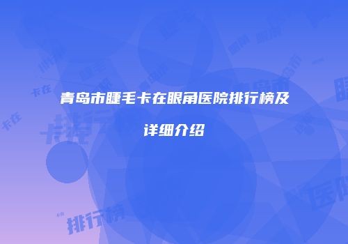青岛市睫毛卡在眼角医院排行榜及详细介绍