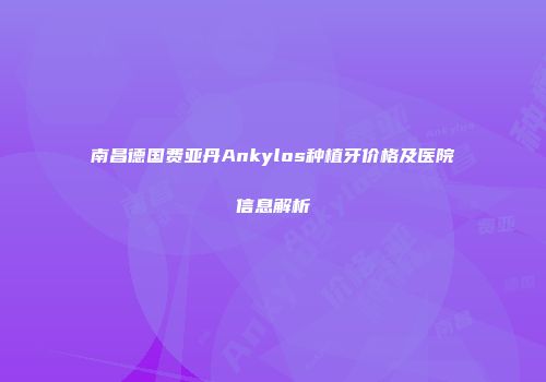 南昌德国费亚丹Ankylos种植牙价格及医院信息解析