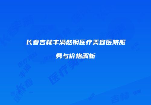 长春吉林丰满赵钢医疗美容医院服务与价格解析