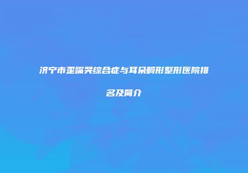 济宁市歪嘴哭综合症与耳朵畸形整形医院排名及简介