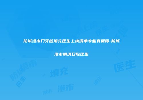 防城港市门牙缝填充医生上榜清单专业有保障-防城港市谢涛口腔医生