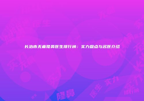长治市无痛隆鼻医生排行榜：实力盘点与名医介绍