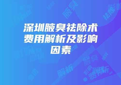深圳腋臭祛除术费用解析及影响因素
