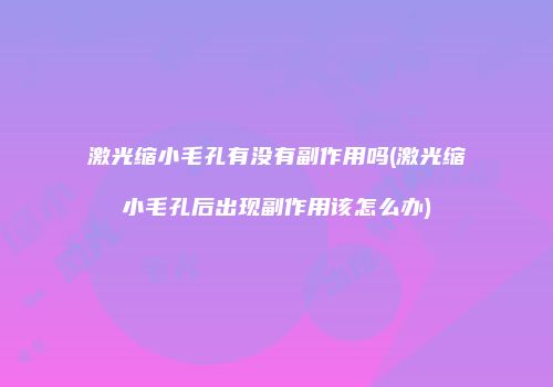 激光缩小毛孔有没有副作用吗(激光缩小毛孔后出现副作用该怎么办)