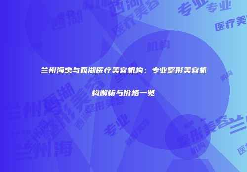 兰州海惠与西湖医疗美容机构：专业整形美容机构解析与价格一览