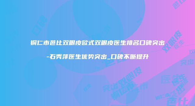 铜仁市芭比双眼皮欧式双眼皮医生排名口碑突出-石秀萍医生优势突出_口碑不断提升