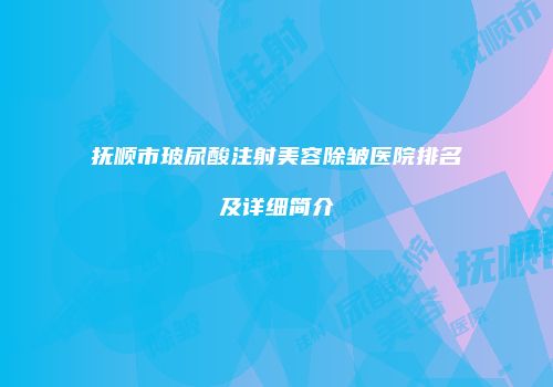 抚顺市玻尿酸注射美容除皱医院排名及详细简介