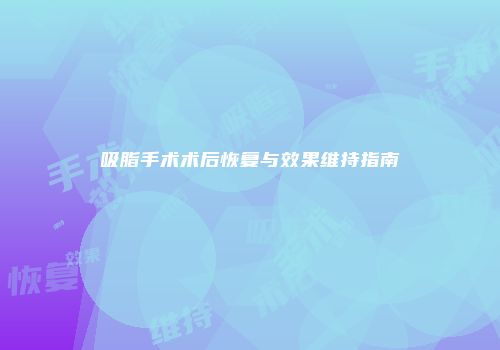 吸脂手术术后恢复与效果维持指南