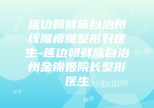 延边朝鲜族自治州线雕瘦腿整形好医生-延边朝鲜族自治州金锦姬院长整形医生