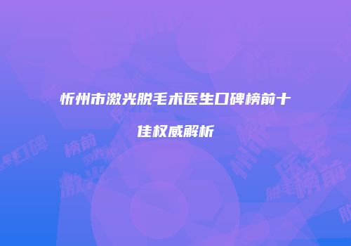 忻州市激光脱毛术医生口碑榜前十佳权威解析