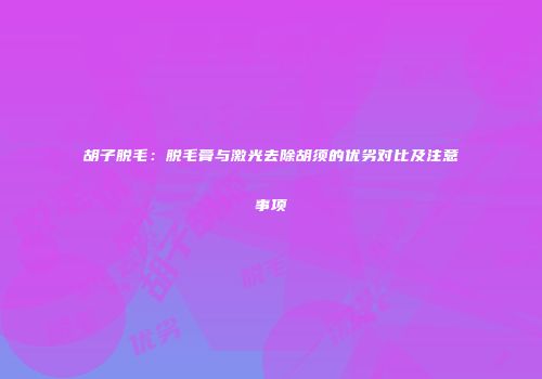 胡子脱毛：脱毛膏与激光去除胡须的优劣对比及注意事项