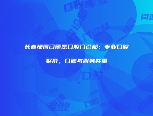 长春绿园闫德磊口腔门诊部：专业口腔整形，口碑与服务并重