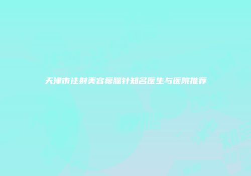 天津市注射美容瘦腿针知名医生与医院推荐