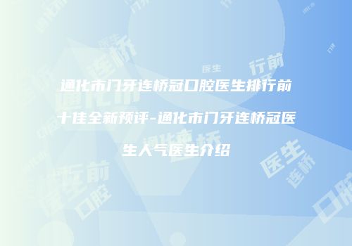 通化市门牙连桥冠口腔医生排行前十佳全新预评-通化市门牙连桥冠医生人气医生介绍