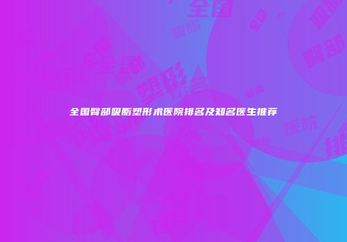 全国臀部吸脂塑形术医院排名及知名医生推荐