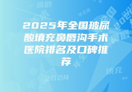 2025年全国玻尿酸填充鼻唇沟手术医院排名及口碑推荐