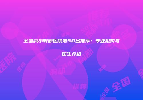 全国减小胸部医院前50名推荐：专业机构与医生介绍