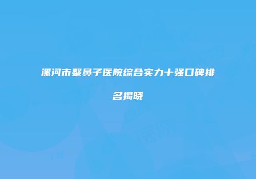 漯河市整鼻子医院综合实力十强口碑排名揭晓