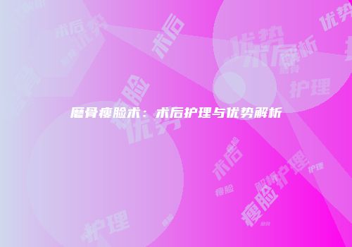 磨骨瘦脸术：术后护理与优势解析
