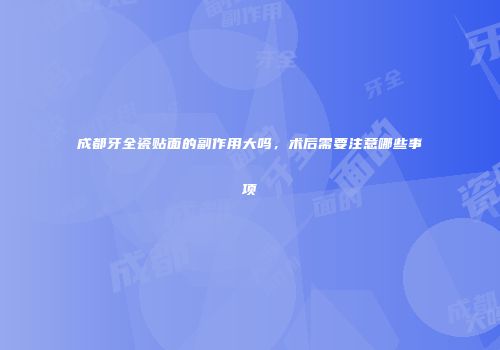 成都牙全瓷贴面的副作用大吗，术后需要注意哪些事项