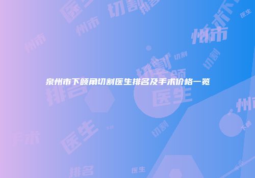 泉州市下颌角切割医生排名及手术价格一览