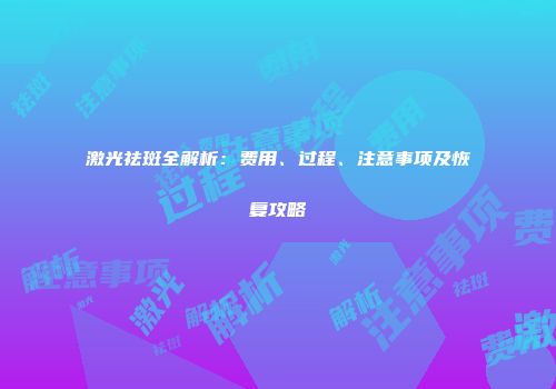 激光祛斑全解析：费用、过程、注意事项及恢复攻略