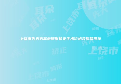 上饶市先天右耳朵畸形矫正手术价格及医院推荐