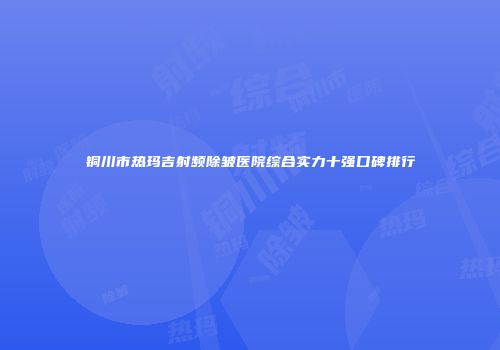 铜川市热玛吉射频除皱医院综合实力十强口碑排行