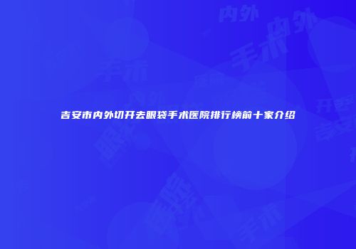 吉安市内外切开去眼袋手术医院排行榜前十家介绍