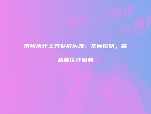 常州博仕美容整形医院：亲民价格，高品质医疗服务
