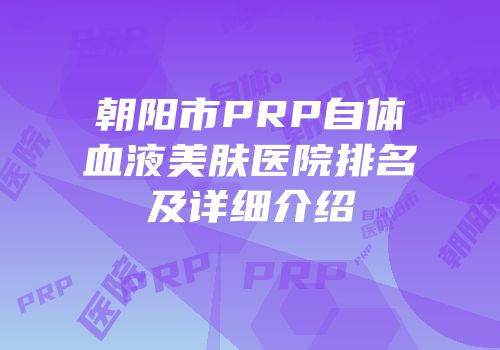 朝阳市PRP自体血液美肤医院排名及详细介绍