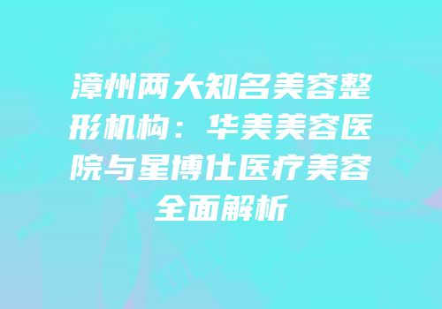 漳州两大知名美容整形机构：华美美容医院与星博仕医疗美容全面解析