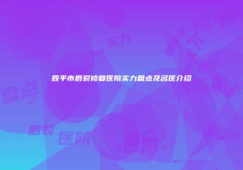 四平市唇裂修复医院实力盘点及名医介绍