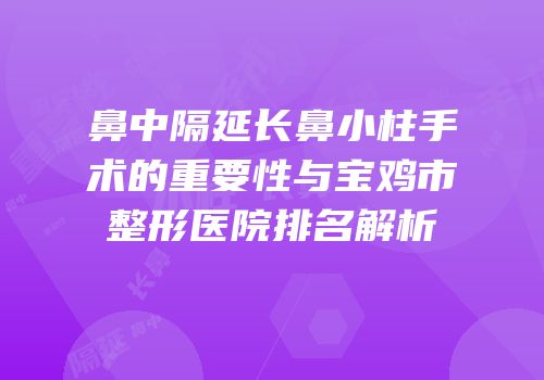 鼻中隔延长鼻小柱手术的重要性与宝鸡市整形医院排名解析