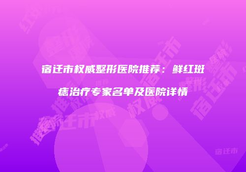 宿迁市权威整形医院推荐：鲜红斑痣治疗专家名单及医院详情