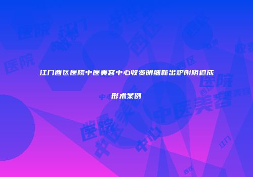 江门西区医院中医美容中心收费明细新出炉附阴道成形术案例