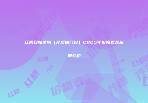 红桥口腔医院（芥园道门诊）2025年价格表及服务介绍
