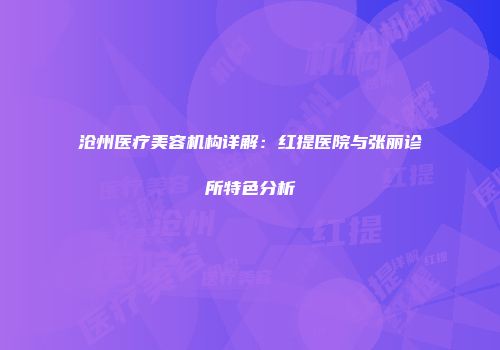 沧州医疗美容机构详解：红提医院与张丽诊所特色分析