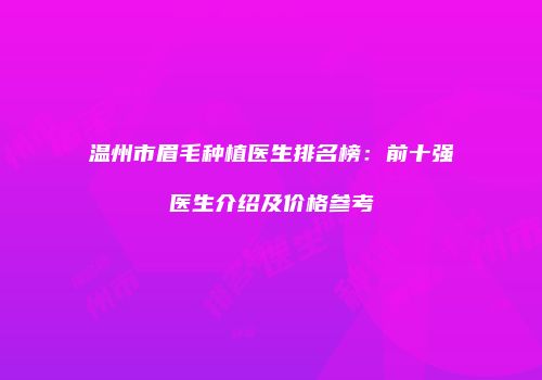 温州市眉毛种植医生排名榜：前十强医生介绍及价格参考