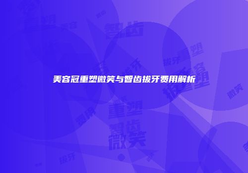 美容冠重塑微笑与智齿拔牙费用解析