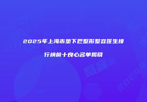 2025年上海市垫下巴整形整容医生排行榜前十良心名单揭晓